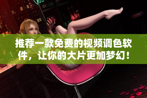 推荐一款免费的视频调色软件，让你的大片更加梦幻！