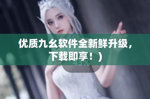 优质九幺软件全新鲜升级，下载即享！)