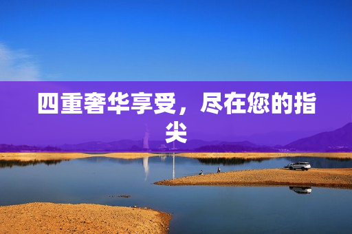 四重奢华享受，尽在您的指尖