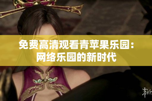 免费高清观看青苹果乐园：网络乐园的新时代