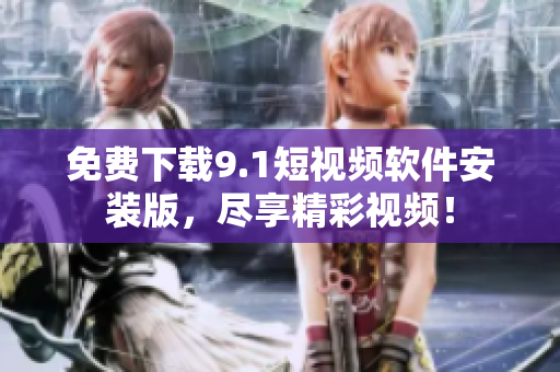 免费下载9.1短视频软件安装版，尽享精彩视频！