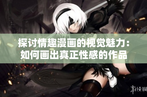 探讨情趣漫画的视觉魅力：如何画出真正性感的作品