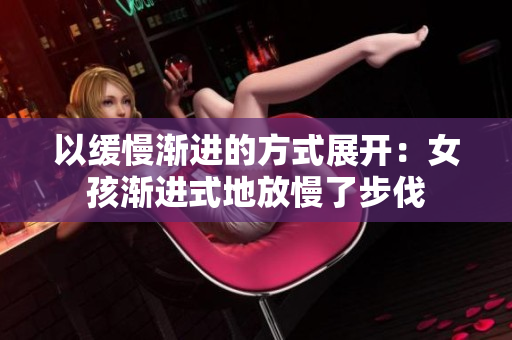 以缓慢渐进的方式展开：女孩渐进式地放慢了步伐