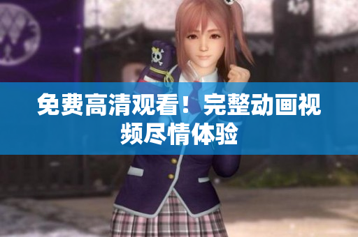 免费高清观看！完整动画视频尽情体验