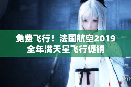 免费飞行！法国航空2019全年满天星飞行促销