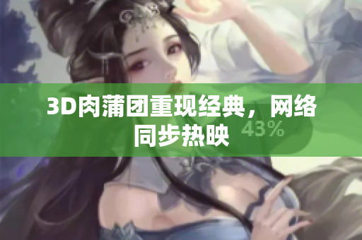 3D肉蒲团重现经典，网络同步热映