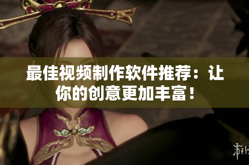 最佳视频制作软件推荐：让你的创意更加丰富！