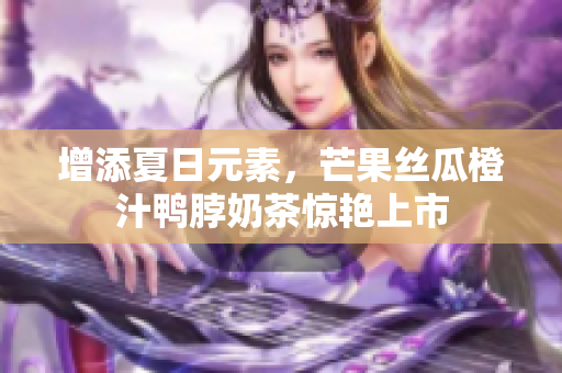 增添夏日元素，芒果丝瓜橙汁鸭脖奶茶惊艳上市
