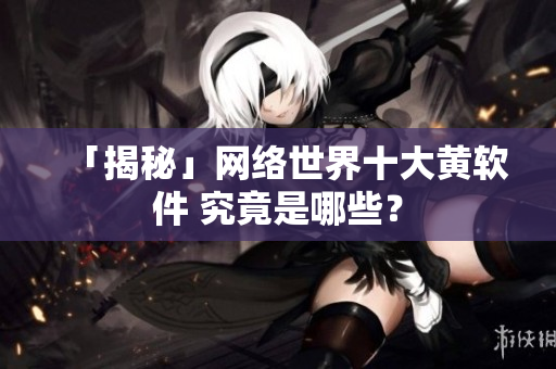 「揭秘」网络世界十大黄软件 究竟是哪些？