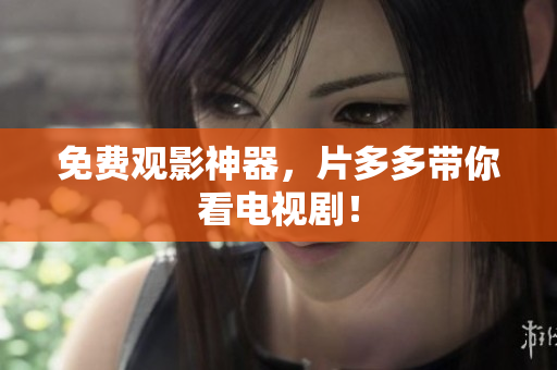 免费观影神器，片多多带你看电视剧！