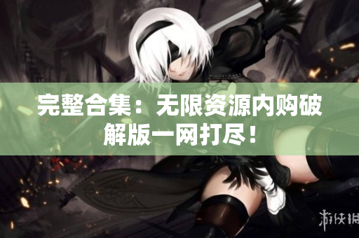 完整合集：无限资源内购破解版一网打尽！