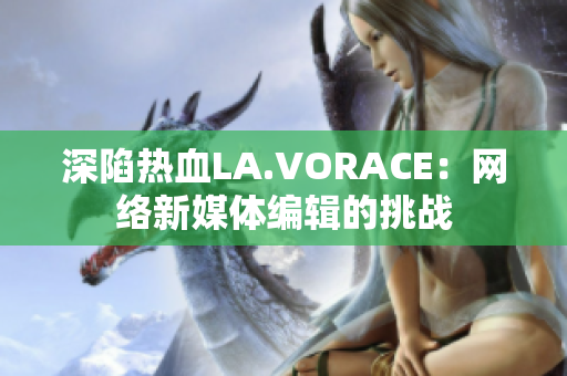 深陷热血LA.VORACE：网络新媒体编辑的挑战