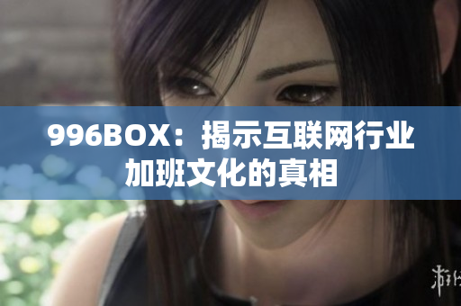 996BOX：揭示互联网行业加班文化的真相