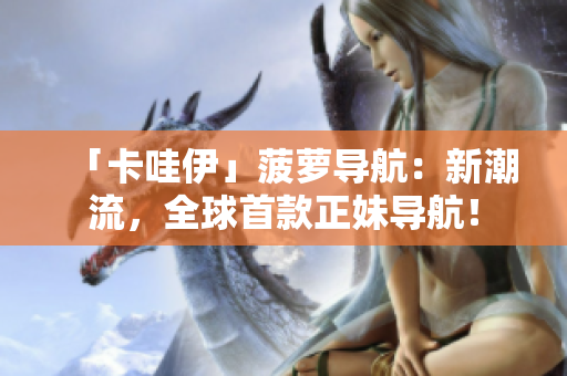 「卡哇伊」菠萝导航：新潮流，全球首款正妹导航！