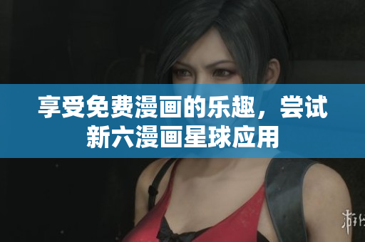 享受免费漫画的乐趣，尝试新六漫画星球应用