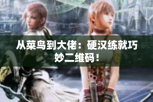 从菜鸟到大佬：硬汉练就巧妙二维码！