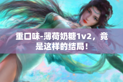 重口味-薄荷奶糖1v2，竟是这样的结局！