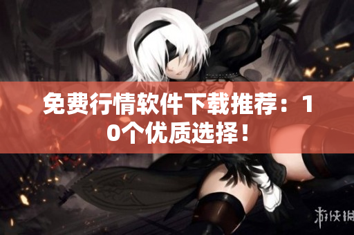 免费行情软件下载推荐：10个优质选择！