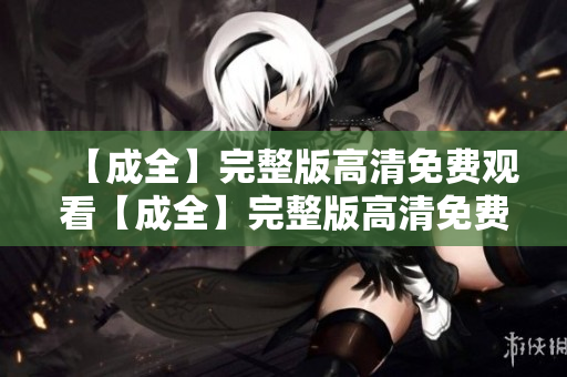 【成全】完整版高清免费观看【成全】完整版高清免费在线观看