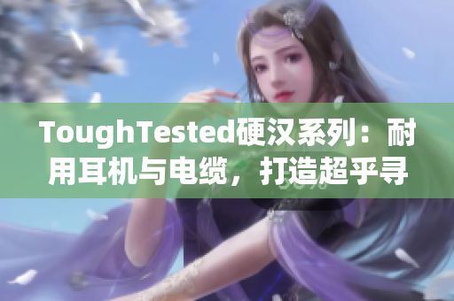 ToughTested硬汉系列：耐用耳机与电缆，打造超乎寻常的音频体验