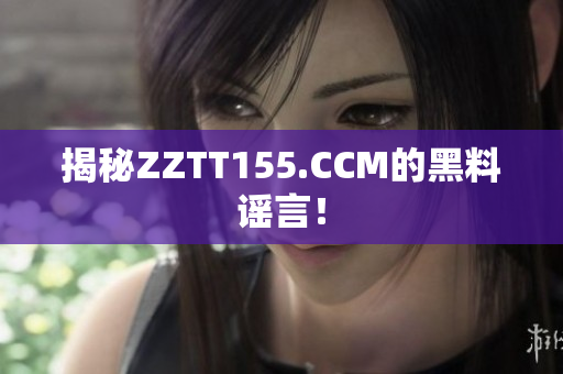 揭秘ZZTT155.CCM的黑料谣言！