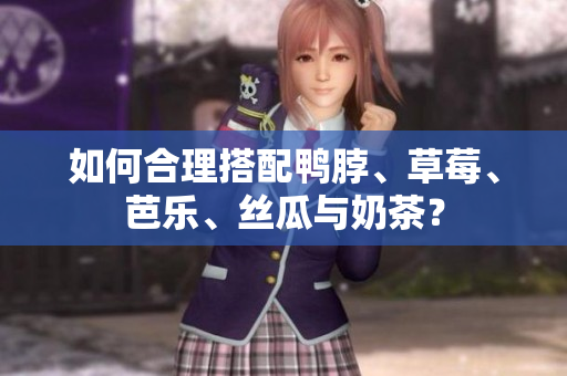 如何合理搭配鸭脖、草莓、芭乐、丝瓜与奶茶？