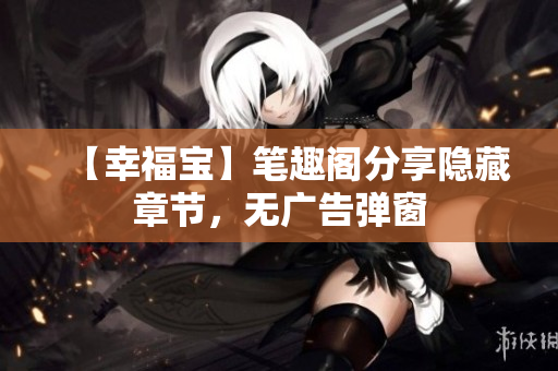 【幸福宝】笔趣阁分享隐藏章节，无广告弹窗