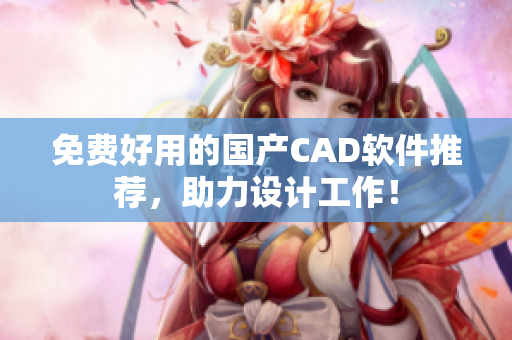 免费好用的国产CAD软件推荐，助力设计工作！