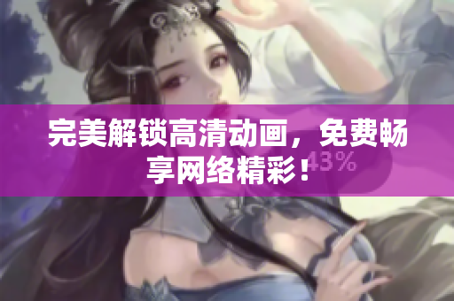完美解锁高清动画，免费畅享网络精彩！