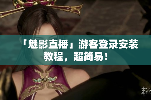 「魅影直播」游客登录安装教程，超简易！