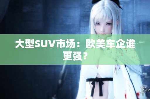 大型SUV市场：欧美车企谁更强？