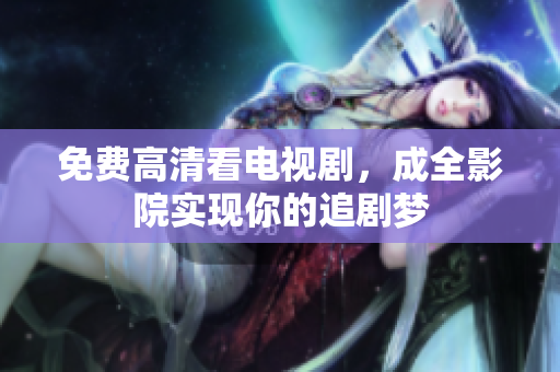 免费高清看电视剧，成全影院实现你的追剧梦