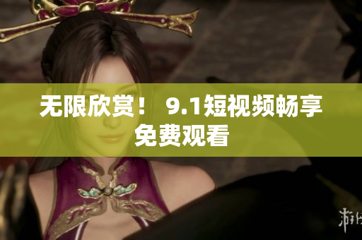无限欣赏！ 9.1短视频畅享免费观看
