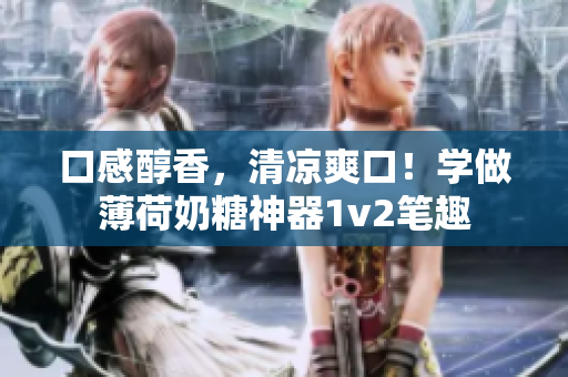 口感醇香，清凉爽口！学做薄荷奶糖神器1v2笔趣
