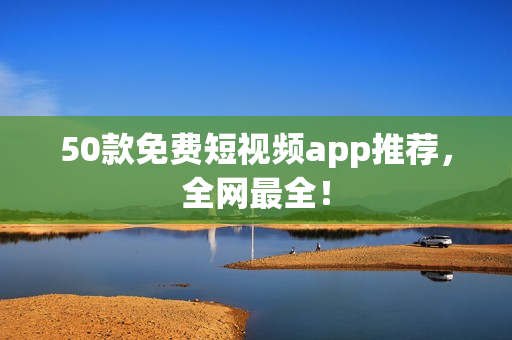 50款免费短视频app推荐，全网最全！