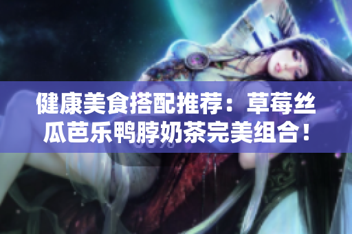 健康美食搭配推荐：草莓丝瓜芭乐鸭脖奶茶完美组合！