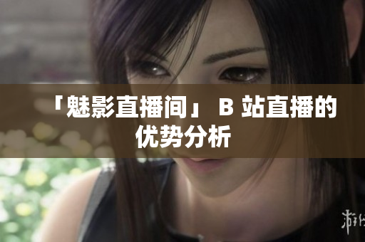 「魅影直播间」 B 站直播的优势分析