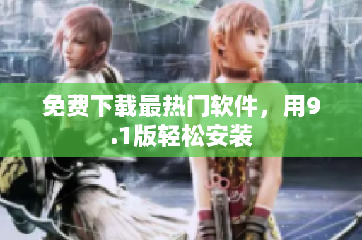 免费下载最热门软件，用9.1版轻松安装