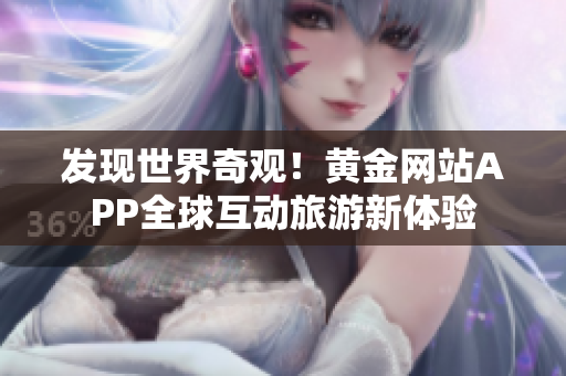 发现世界奇观！黄金网站APP全球互动旅游新体验