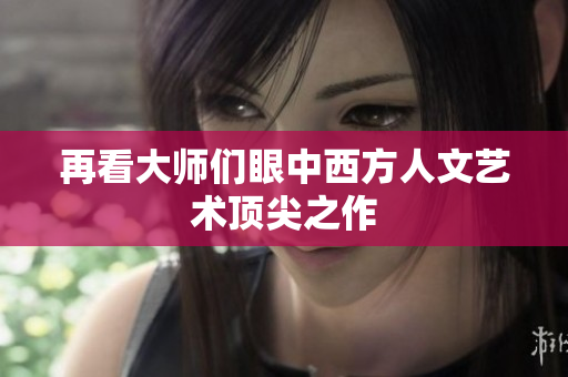 再看大师们眼中西方人文艺术顶尖之作