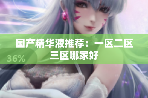 国产精华液推荐：一区二区三区哪家好