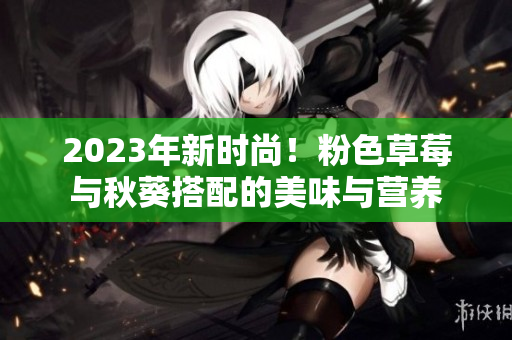 2023年新时尚！粉色草莓与秋葵搭配的美味与营养