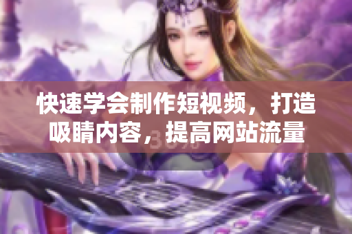 快速学会制作短视频，打造吸睛内容，提高网站流量