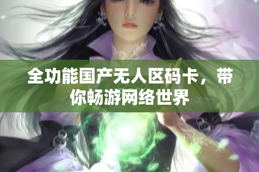 全功能国产无人区码卡，带你畅游网络世界