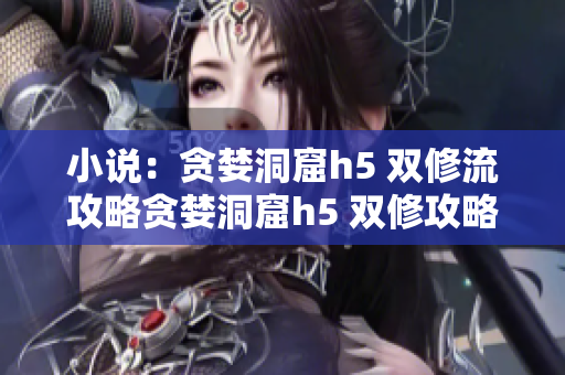 小说：贪婪洞窟h5 双修流攻略贪婪洞窟h5 双修攻略，玩转高级双修流