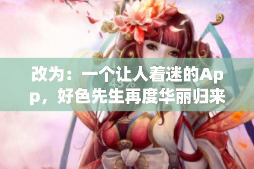 改为：一个让人着迷的App，好色先生再度华丽归来！