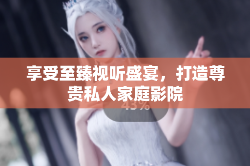 享受至臻视听盛宴，打造尊贵私人家庭影院