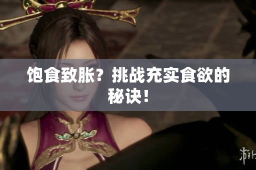 饱食致胀？挑战充实食欲的秘诀！