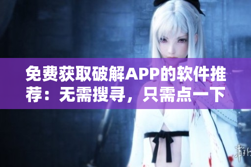 免费获取破解APP的软件推荐：无需搜寻，只需点一下!