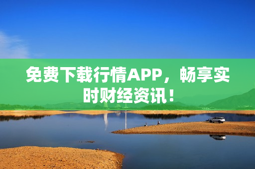 免费下载行情APP，畅享实时财经资讯！